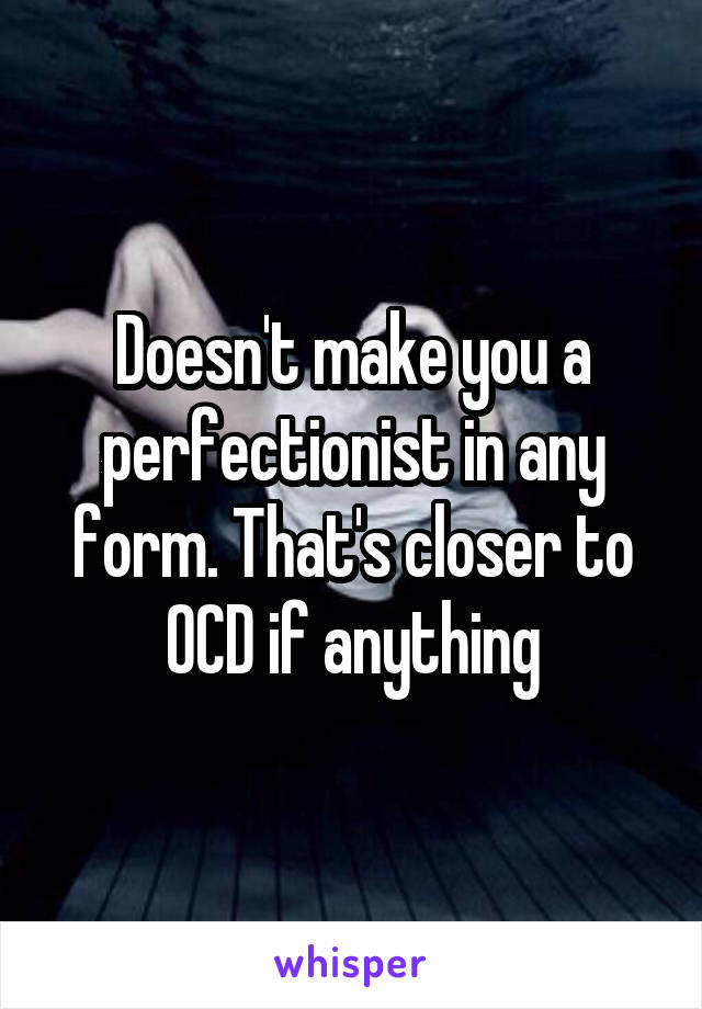 Doesn't make you a perfectionist in any form. That's closer to OCD if anything