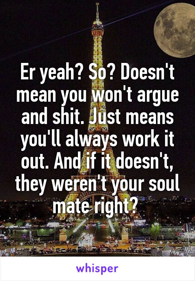 Er yeah? So? Doesn't mean you won't argue and shit. Just means you'll always work it out. And if it doesn't, they weren't your soul mate right? 