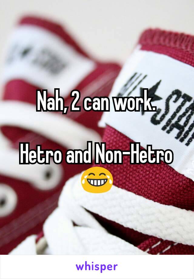 Nah, 2 can work.

Hetro and Non-Hetro 😂
