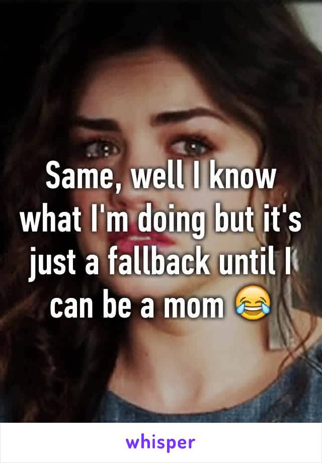 Same, well I know what I'm doing but it's just a fallback until I can be a mom 😂