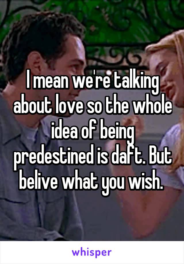 I mean we're talking about love so the whole idea of being predestined is daft. But belive what you wish. 