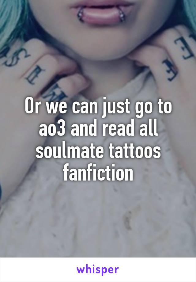 Or we can just go to ao3 and read all soulmate tattoos fanfiction