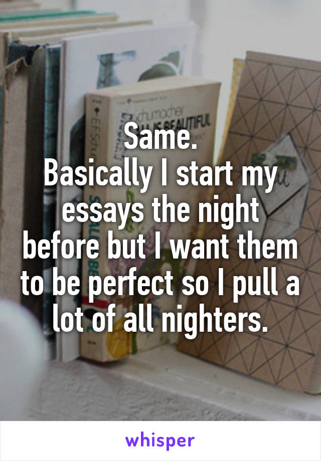 Same.
Basically I start my essays the night before but I want them to be perfect so I pull a lot of all nighters.