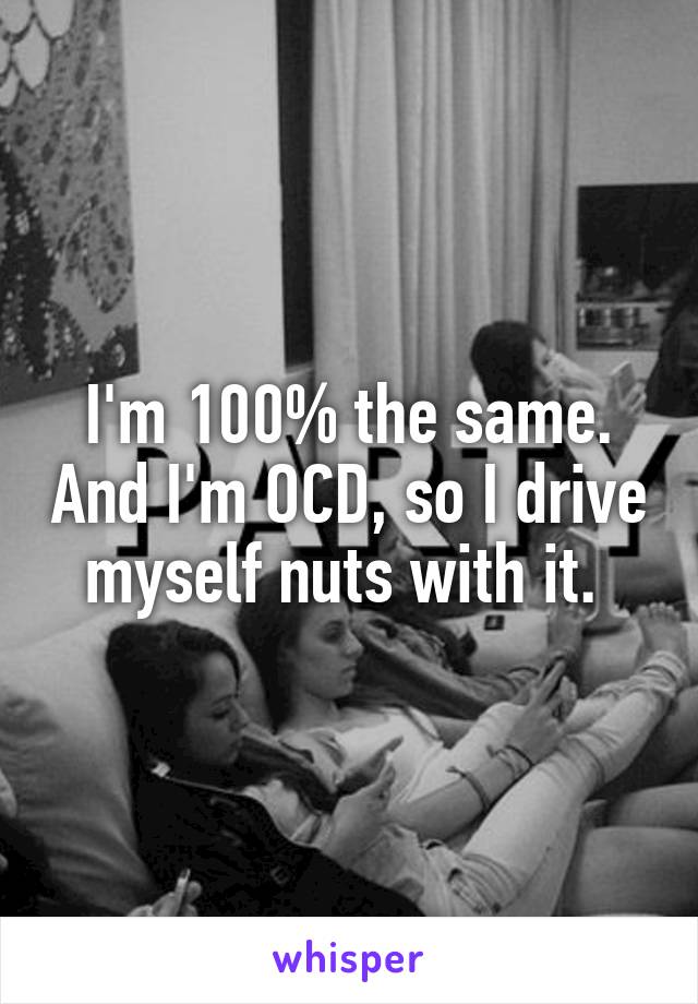 I'm 100% the same. And I'm OCD, so I drive myself nuts with it. 