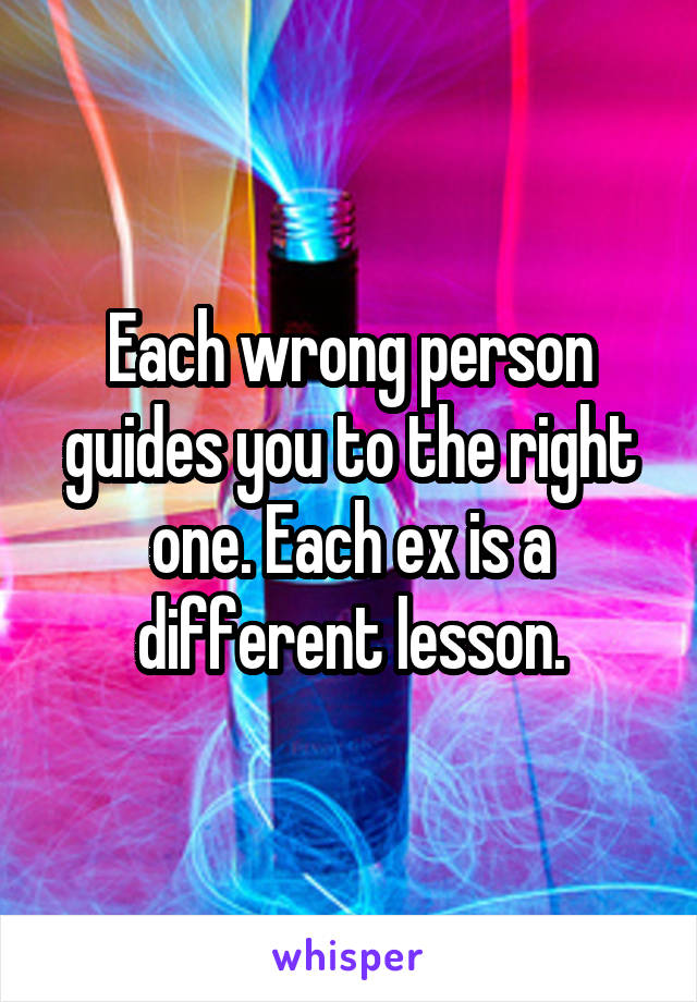 Each wrong person guides you to the right one. Each ex is a different lesson.