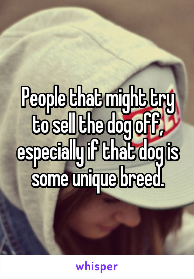 People that might try to sell the dog off, especially if that dog is some unique breed.