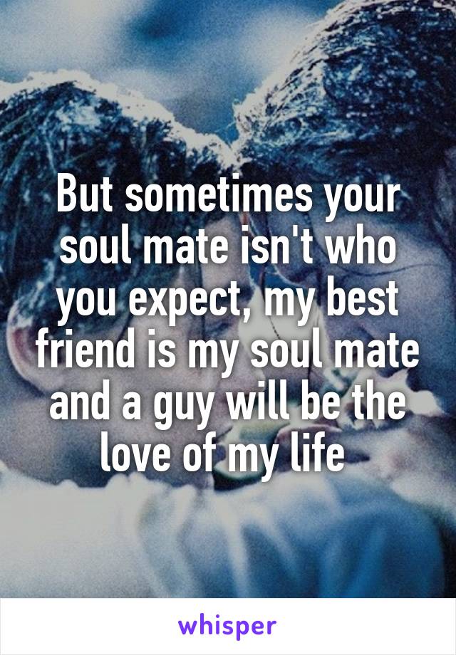 But sometimes your soul mate isn't who you expect, my best friend is my soul mate and a guy will be the love of my life 