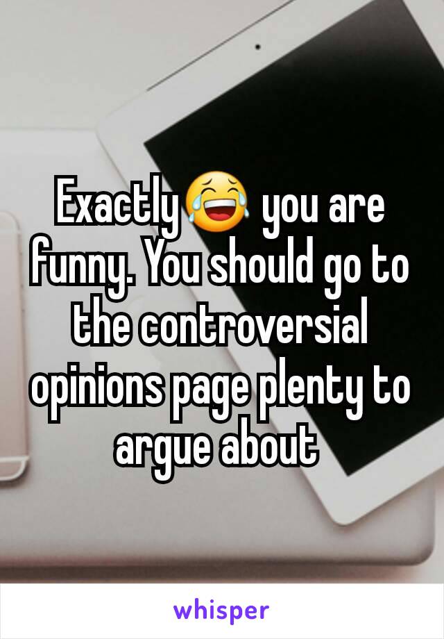 Exactly😂 you are funny. You should go to the controversial opinions page plenty to argue about 