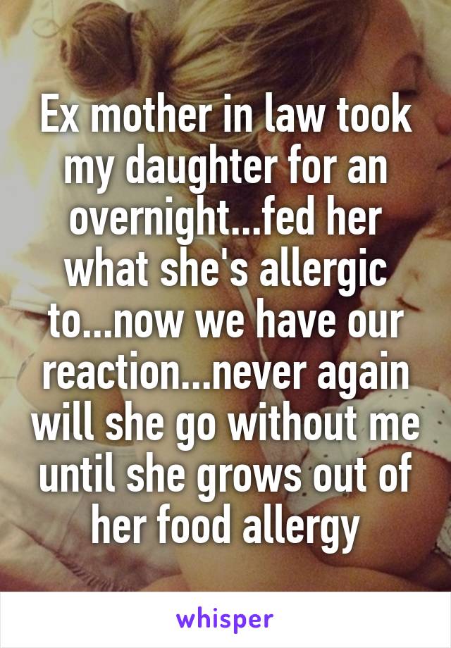 Ex mother in law took my daughter for an overnight...fed her what she's allergic to...now we have our reaction...never again will she go without me until she grows out of her food allergy