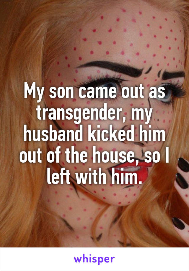 My son came out as transgender, my husband kicked him out of the house, so I left with him.
