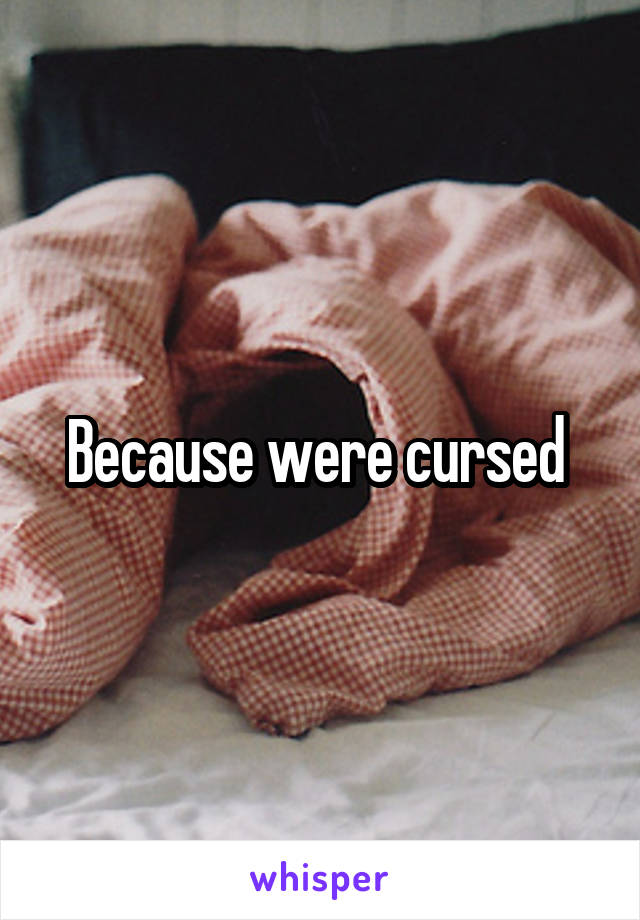 Because were cursed 