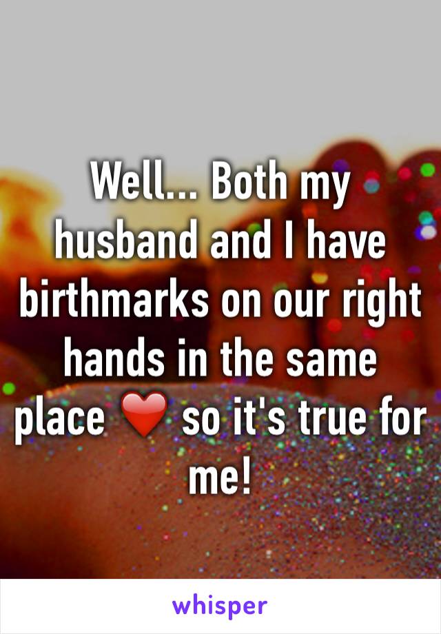 Well... Both my husband and I have birthmarks on our right hands in the same place ❤️ so it's true for me!