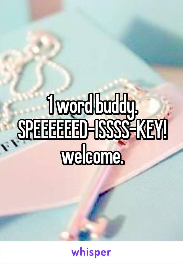 1 word buddy.
SPEEEEEED-ISSSS-KEY!
welcome.