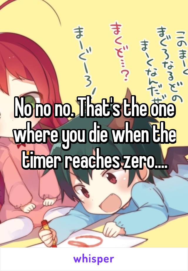 No no no. That's the one where you die when the timer reaches zero....