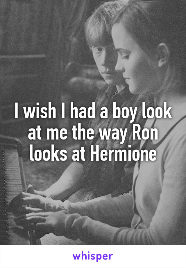 I wish I had a boy look at me the way Ron looks at Hermione