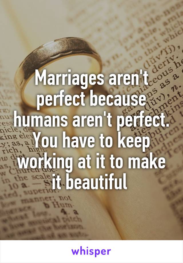 Marriages aren't perfect because humans aren't perfect. You have to keep working at it to make it beautiful 