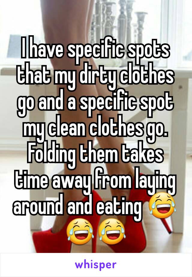 I have specific spots that my dirty clothes go and a specific spot my clean clothes go. Folding them takes time away from laying around and eating 😂😂😂