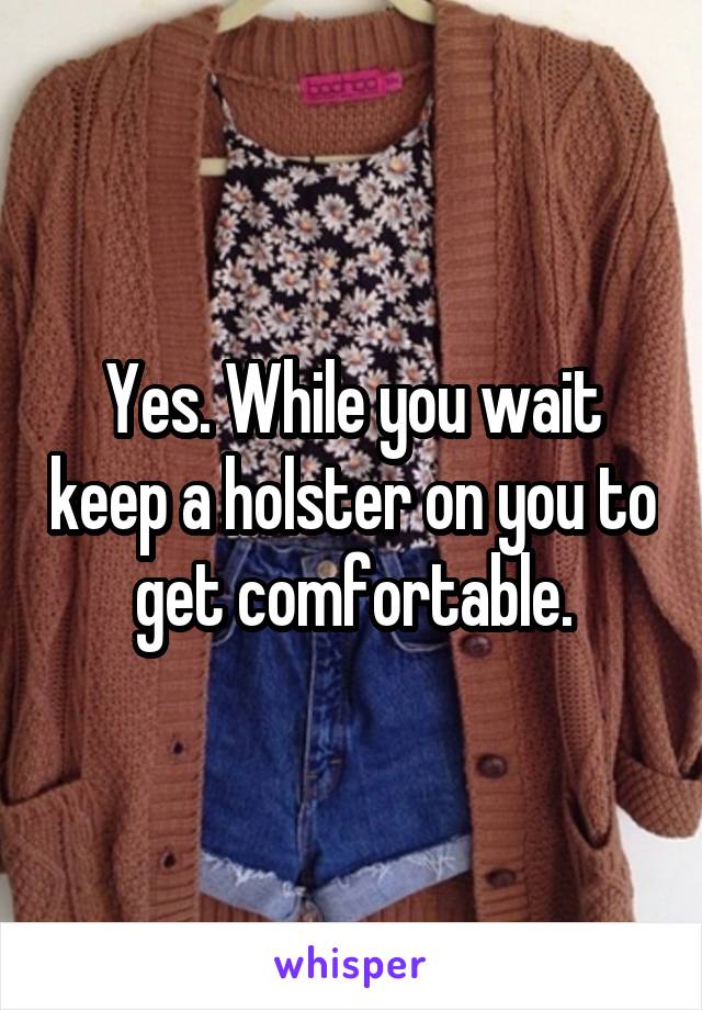 Yes. While you wait keep a holster on you to get comfortable.