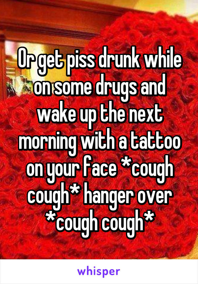 Or get piss drunk while on some drugs and wake up the next morning with a tattoo on your face *cough cough* hanger over *cough cough*