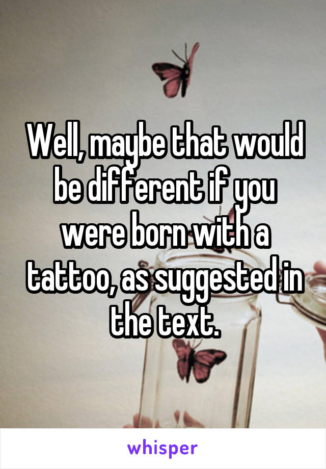 Well, maybe that would be different if you were born with a tattoo, as suggested in the text.