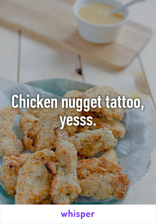Chicken nugget tattoo, yesss.