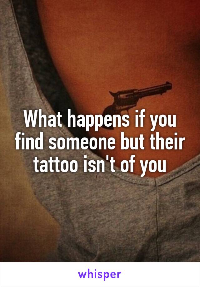 What happens if you find someone but their tattoo isn't of you