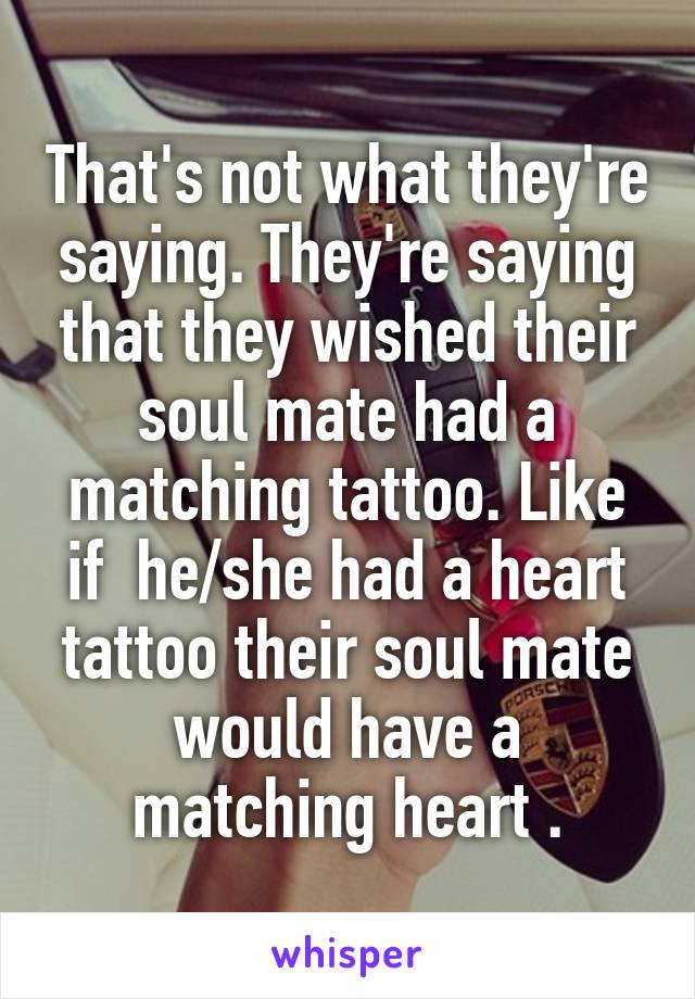 That's not what they're saying. They're saying that they wished their soul mate had a matching tattoo. Like if  he/she had a heart tattoo their soul mate would have a matching heart .