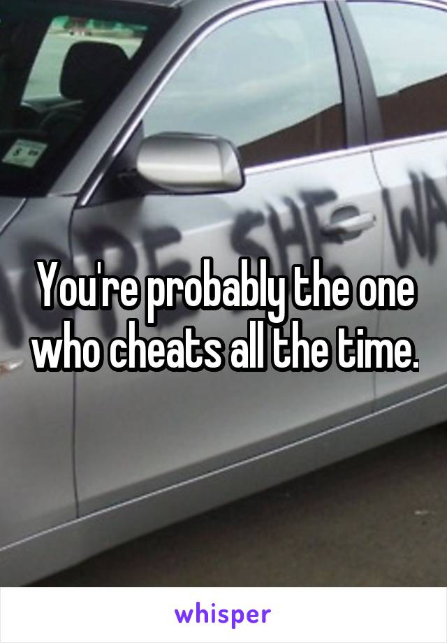 You're probably the one who cheats all the time.