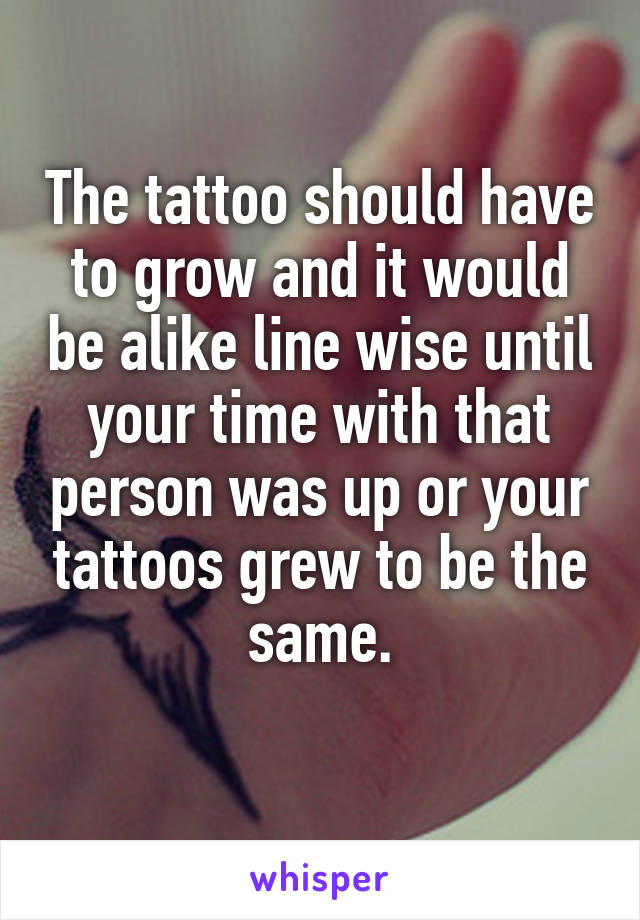 The tattoo should have to grow and it would be alike line wise until your time with that person was up or your tattoos grew to be the same.
