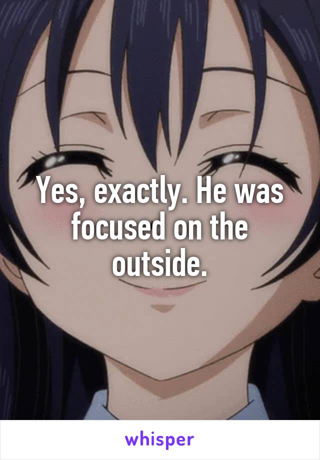 Yes, exactly. He was focused on the outside.