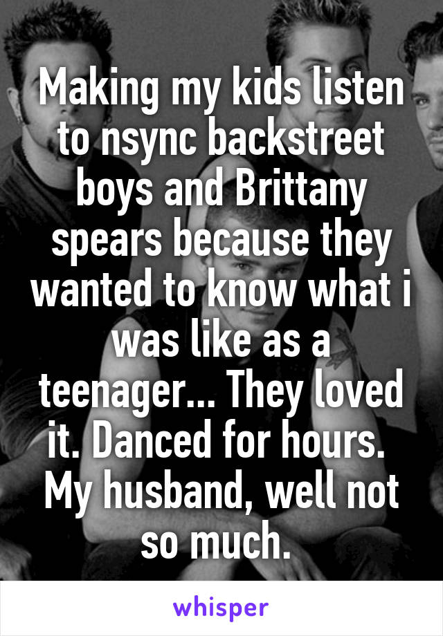 Making my kids listen to nsync backstreet boys and Brittany spears because they wanted to know what i was like as a teenager... They loved it. Danced for hours. 
My husband, well not so much. 