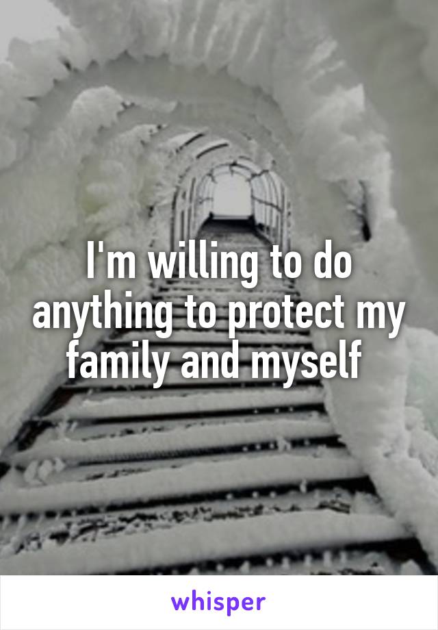 I'm willing to do anything to protect my family and myself 