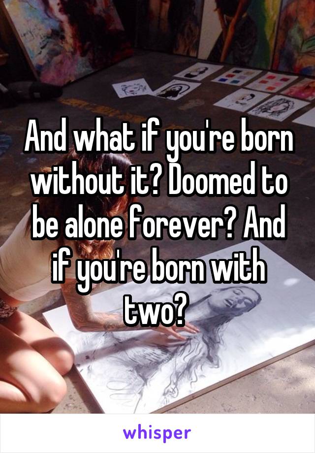 And what if you're born without it? Doomed to be alone forever? And if you're born with two? 