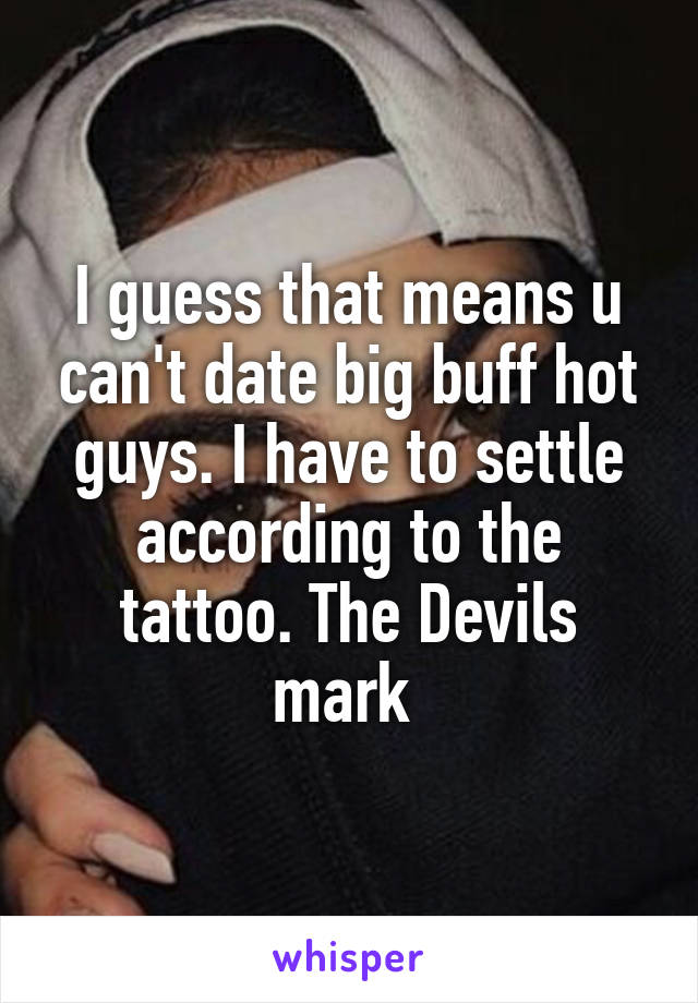 I guess that means u can't date big buff hot guys. I have to settle according to the tattoo. The Devils mark 