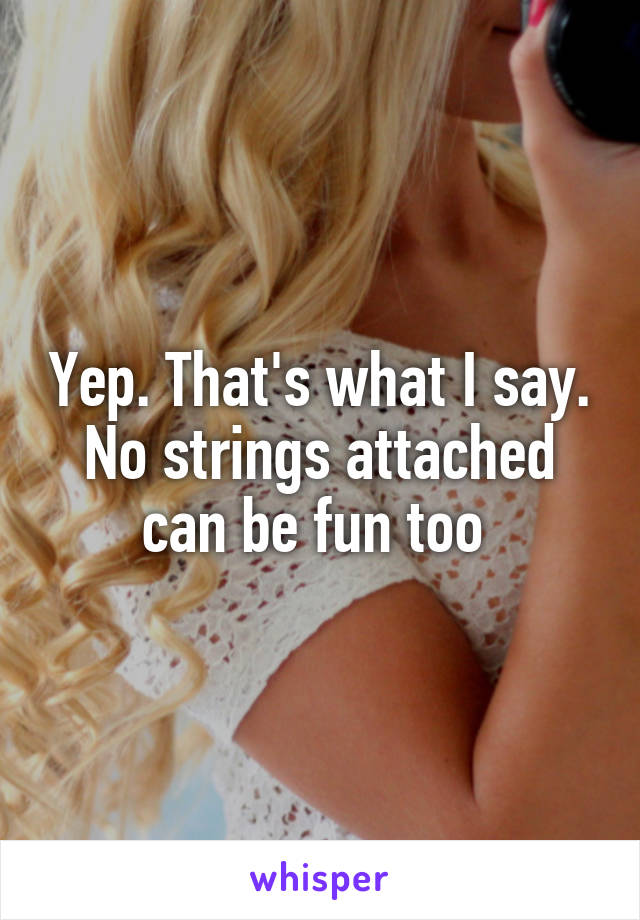Yep. That's what I say. No strings attached can be fun too 