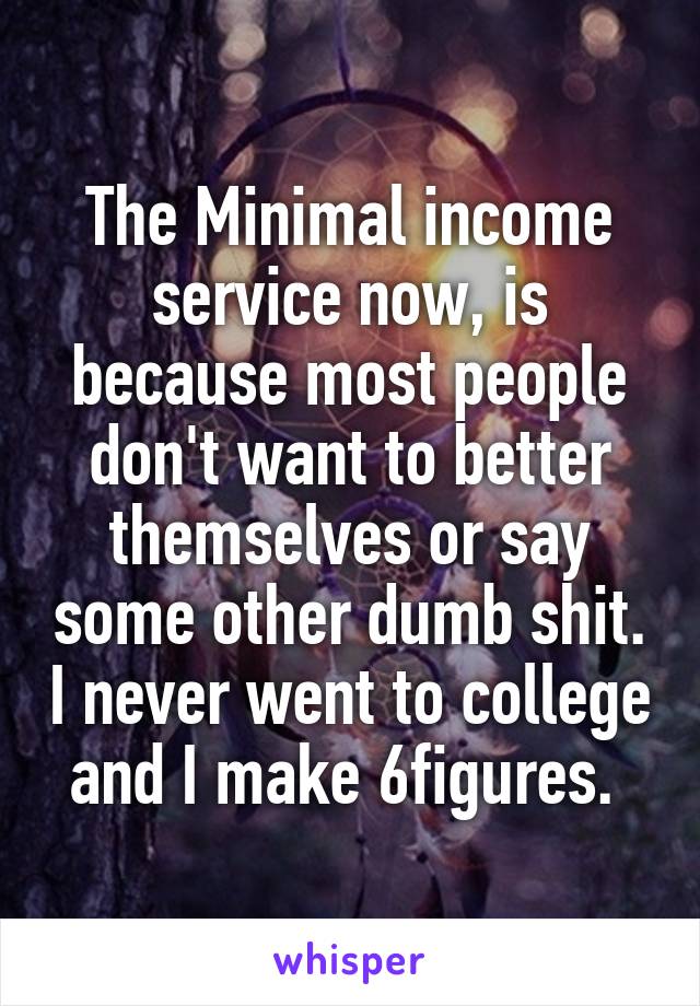 The Minimal income service now, is because most people don't want to better themselves or say some other dumb shit. I never went to college and I make 6figures. 