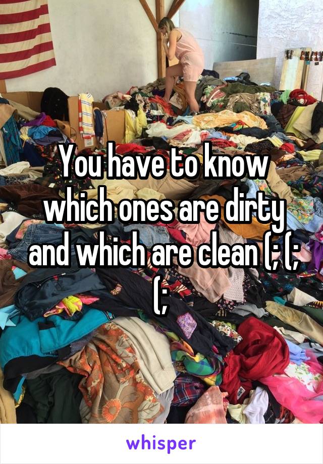 You have to know which ones are dirty and which are clean (; (; (; 