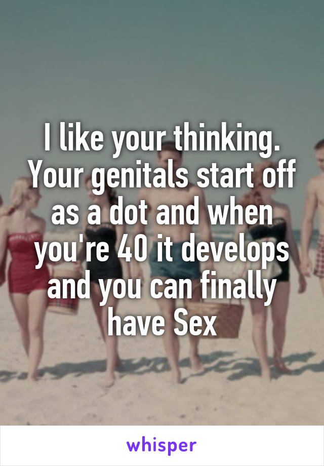 I like your thinking. Your genitals start off as a dot and when you're 40 it develops and you can finally have Sex