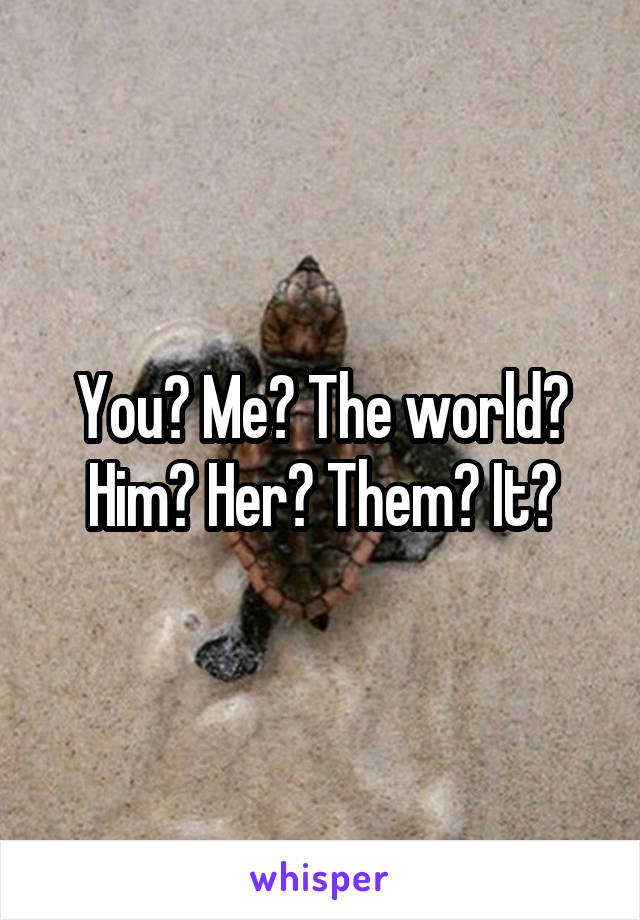 You? Me? The world? Him? Her? Them? It?