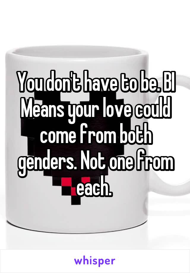 You don't have to be. BI Means your love could come from both genders. Not one from each. 