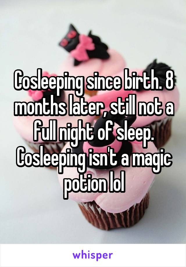 Cosleeping since birth. 8 months later, still not a full night of sleep. Cosleeping isn't a magic potion lol