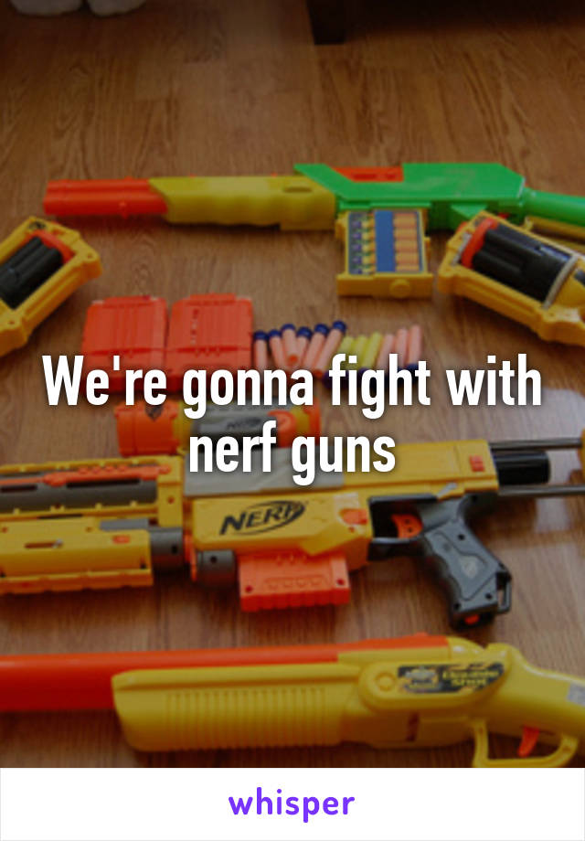 We're gonna fight with nerf guns