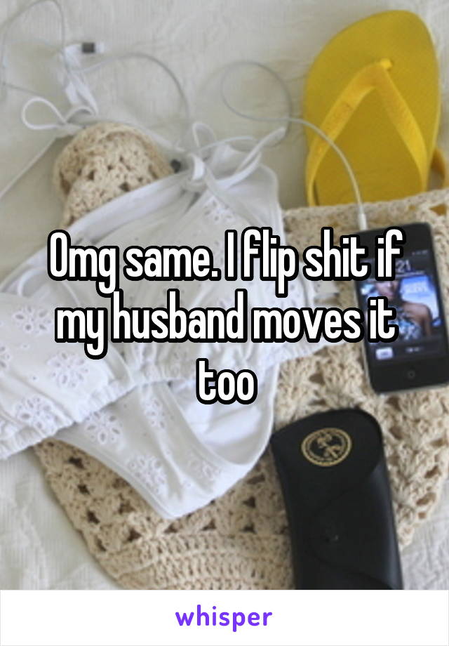 Omg same. I flip shit if my husband moves it too