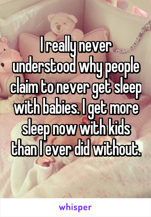 I really never understood why people claim to never get sleep with babies. I get more sleep now with kids than I ever did without. 