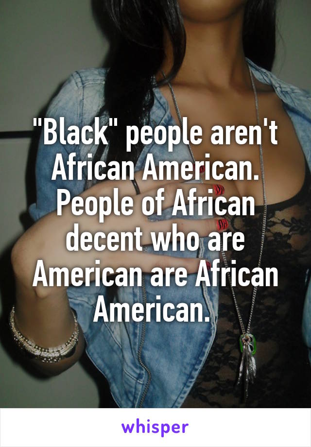 "Black" people aren't African American. People of African decent who are American are African American. 