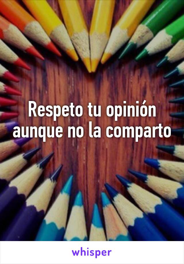 Respeto tu opinión aunque no la comparto 