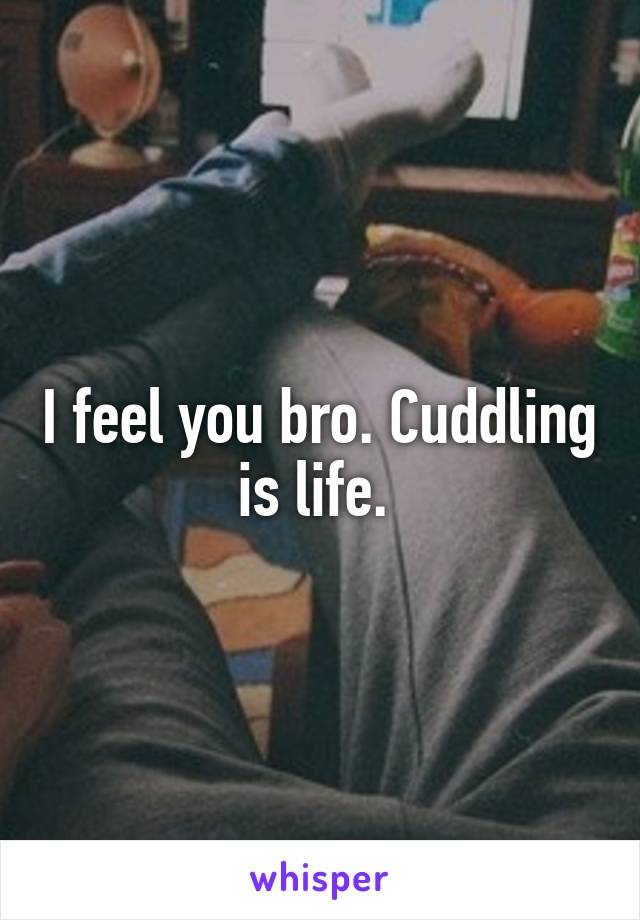 I feel you bro. Cuddling is life. 