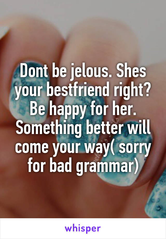 Dont be jelous. Shes your bestfriend right? Be happy for her. Something better will come your way( sorry for bad grammar)
