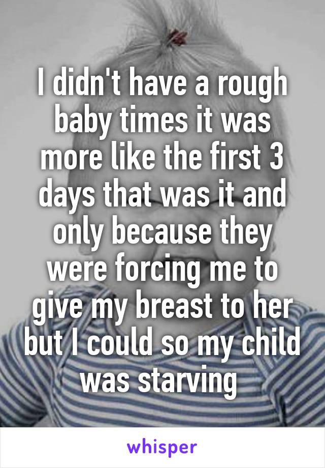 I didn't have a rough baby times it was more like the first 3 days that was it and only because they were forcing me to give my breast to her but I could so my child was starving 