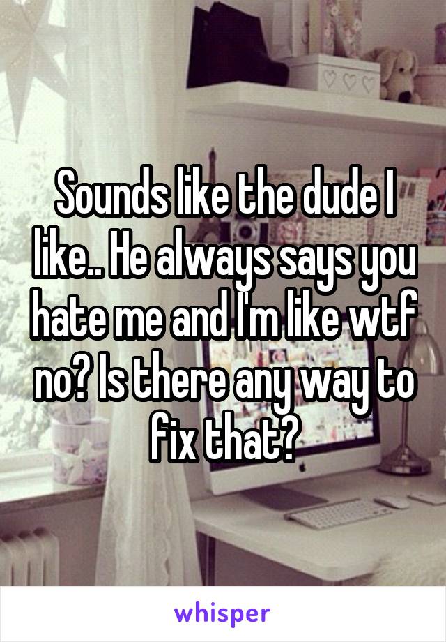 Sounds like the dude I like.. He always says you hate me and I'm like wtf no? Is there any way to fix that?